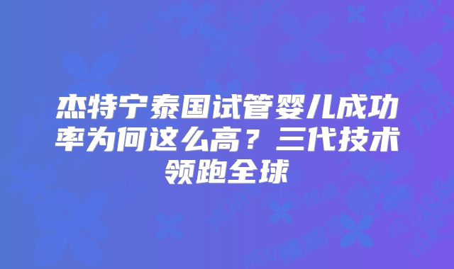 杰特宁泰国试管婴儿成功率为何这么高？三代技术领跑全球