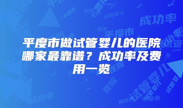 平度市做试管婴儿的医院哪家最靠谱？成功率及费用一览