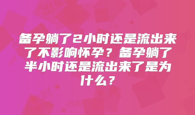备孕躺了2小时还是流出来了不影响怀孕？备孕躺了半小时还是流出来了是为什么？