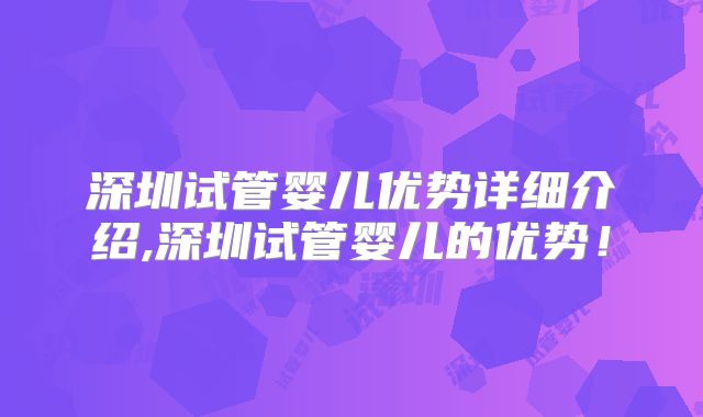 深圳试管婴儿优势详细介绍,深圳试管婴儿的优势!