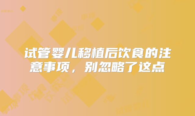 试管婴儿移植后饮食的注意事项，别忽略了这点