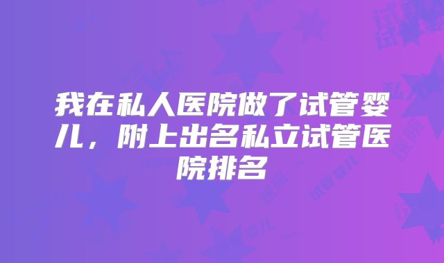 我在私人医院做了试管婴儿,附上出名私立试管医院排名
