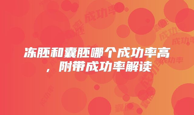 冻胚和囊胚哪个成功率高,附带成功率解读