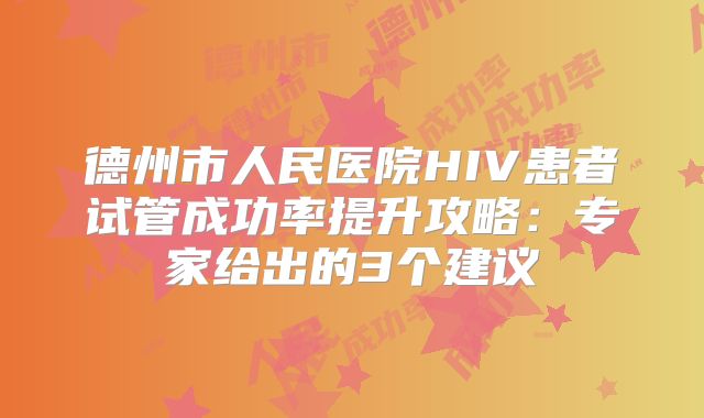 德州市人民医院HIV患者试管成功率提升攻略：专家给出的3个建议