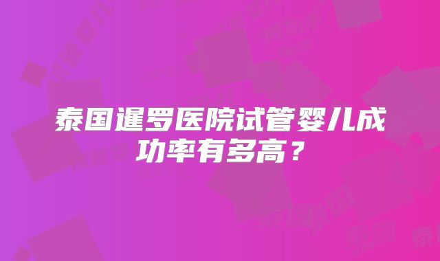 泰国暹罗医院试管婴儿成功率有多高?
