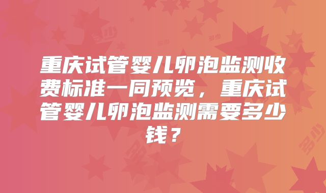 重庆试管婴儿卵泡监测收费标准一同预览，重庆试管婴儿卵泡监测需要多少钱？