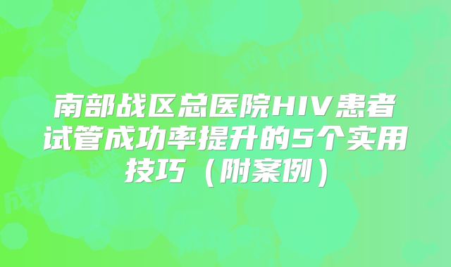 南部战区总医院HIV患者试管成功率提升的5个实用技巧（附案例）
