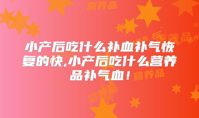 小产后吃什么补血补气恢复的快,小产后吃什么营养品补气血！