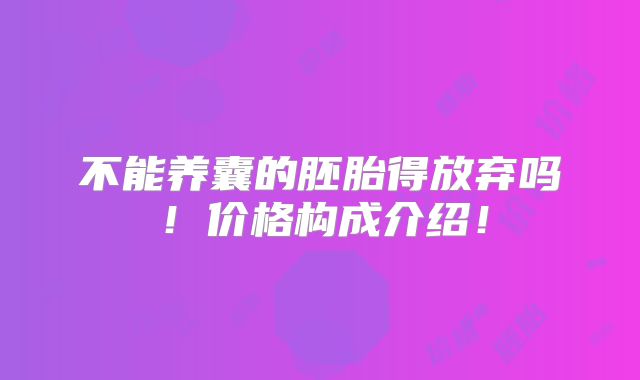 不能养囊的胚胎得放弃吗!价格构成介绍!