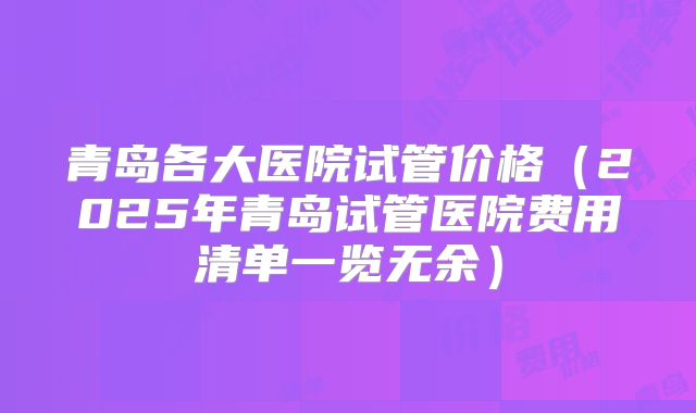 青岛各大医院试管价格(2025年青岛试管医院费用清单一览无余)