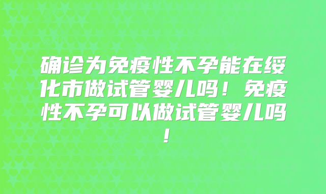 确诊为免疫性不孕能在绥化市做试管婴儿吗!免疫性不孕可以做试管婴儿吗!