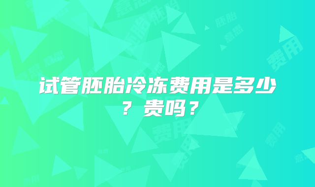 试管胚胎冷冻费用是多少？贵吗？