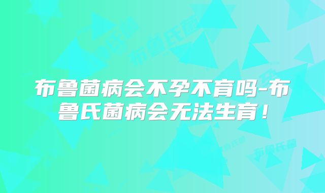 布鲁菌病会不孕不育吗-布鲁氏菌病会无法生育！
