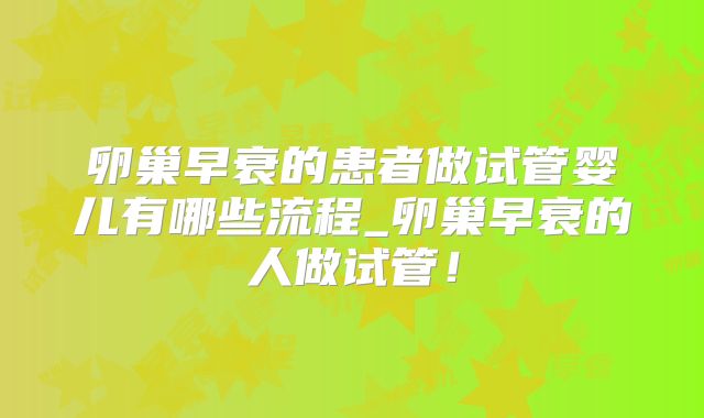 卵巢早衰的患者做试管婴儿有哪些流程_卵巢早衰的人做试管！