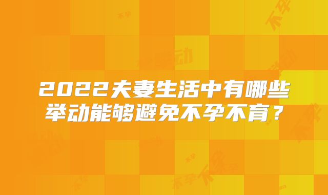 2022夫妻生活中有哪些举动能够避免不孕不育？
