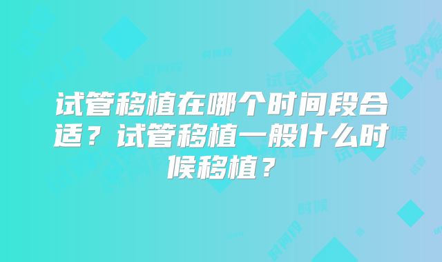 试管移植在哪个时间段合适？试管移植一般什么时候移植？