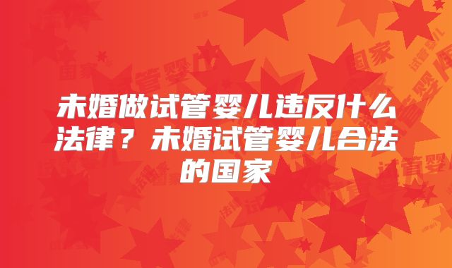 未婚做试管婴儿违反什么法律？未婚试管婴儿合法的国家