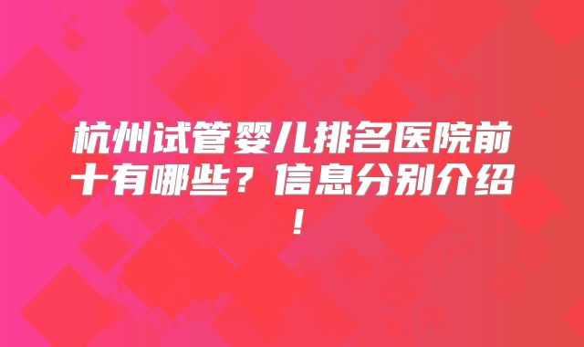 杭州试管婴儿排名医院前十有哪些？信息分别介绍！
