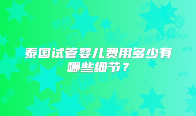泰国试管婴儿费用多少有哪些细节？