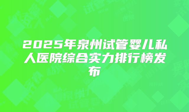 2025年泉州试管婴儿私人医院综合实力排行榜发布