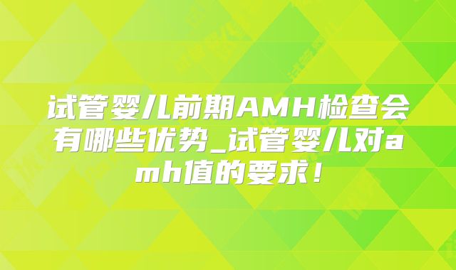 试管婴儿前期AMH检查会有哪些优势_试管婴儿对amh值的要求!
