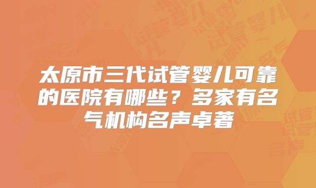 太原市三代试管婴儿可靠的医院有哪些？多家有名气机构名声卓著