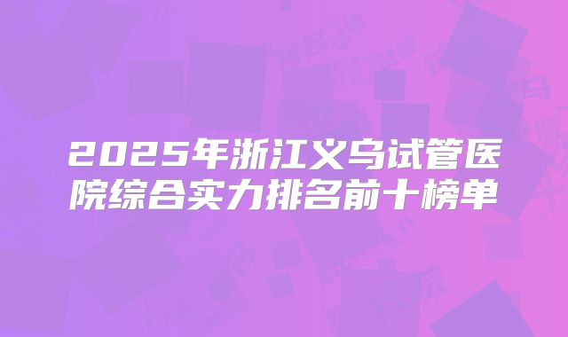 2025年浙江义乌试管医院综合实力排名前十榜单