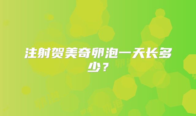 注射贺美奇卵泡一天长多少？