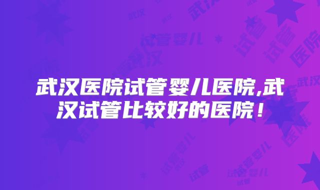 武汉医院试管婴儿医院,武汉试管比较好的医院！