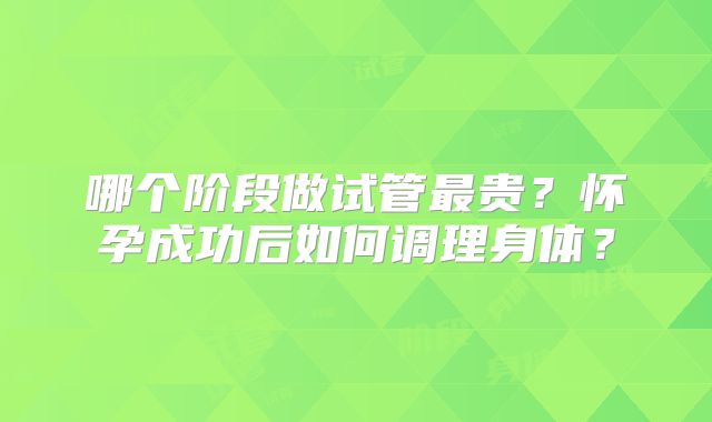 哪个阶段做试管最贵？怀孕成功后如何调理身体？