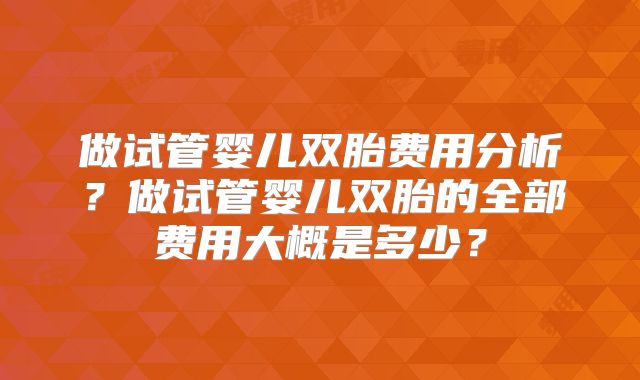 做试管婴儿双胎费用分析？做试管婴儿双胎的全部费用大概是多少？