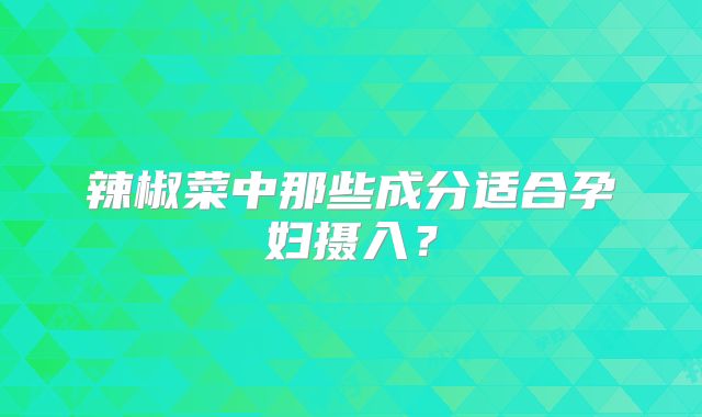 辣椒菜中那些成分适合孕妇摄入?