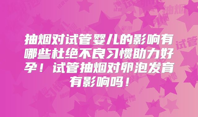 抽烟对试管婴儿的影响有哪些杜绝不良习惯助力好孕！试管抽烟对卵泡发育有影响吗！