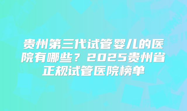 贵州第三代试管婴儿的医院有哪些？2025贵州省正规试管医院榜单