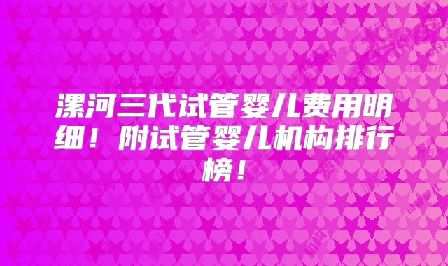 漯河三代试管婴儿费用明细！附试管婴儿机构排行榜！