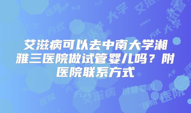 艾滋病可以去中南大学湘雅三医院做试管婴儿吗?附医院联系方式