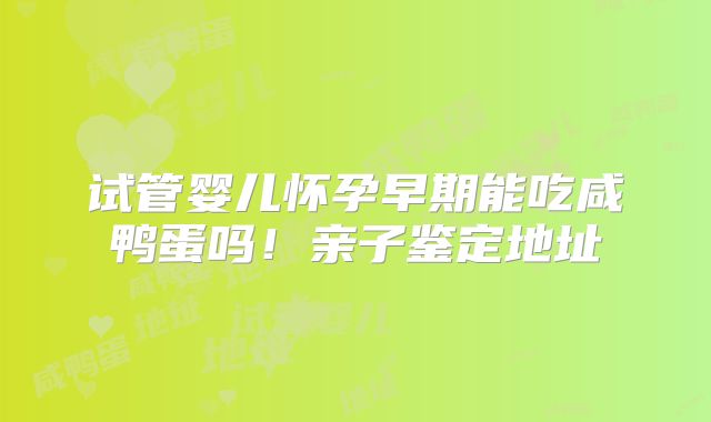 试管婴儿怀孕早期能吃咸鸭蛋吗!亲子鉴定地址