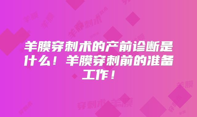羊膜穿刺术的产前诊断是什么！羊膜穿刺前的准备工作！
