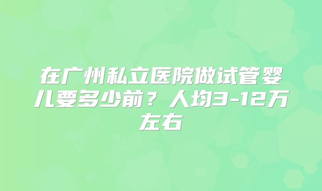 在广州私立医院做试管婴儿要多少前?人均3-12万左右
