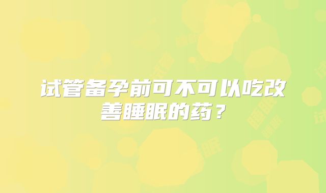 试管备孕前可不可以吃改善睡眠的药？