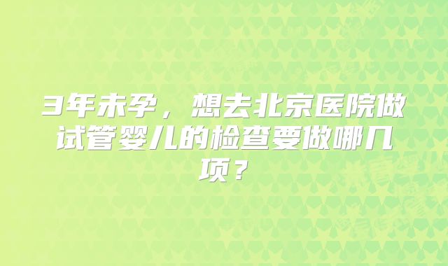3年未孕,想去北京医院做试管婴儿的检查要做哪几项?