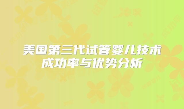 美国第三代试管婴儿技术成功率与优势分析