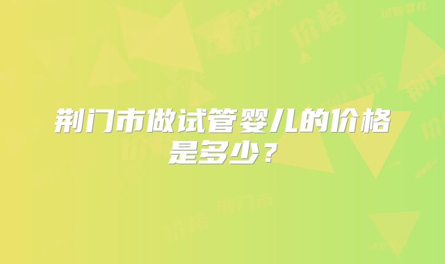 荆门市做试管婴儿的价格是多少？