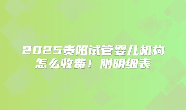 2025贵阳试管婴儿机构怎么收费！附明细表