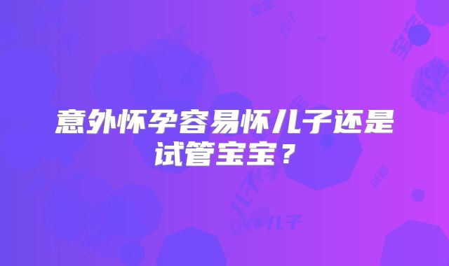 意外怀孕容易怀儿子还是试管宝宝?