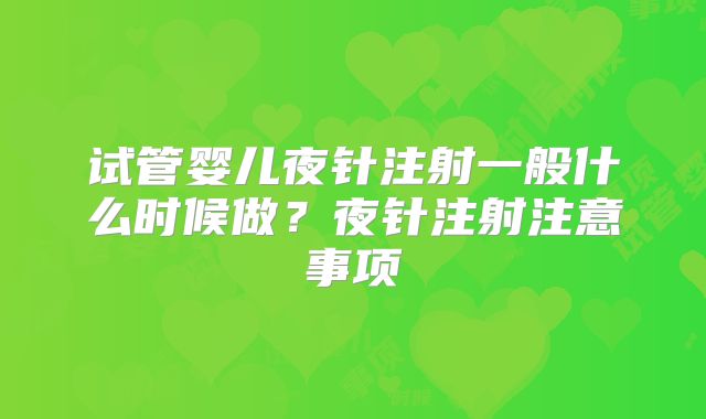 试管婴儿夜针注射一般什么时候做？夜针注射注意事项