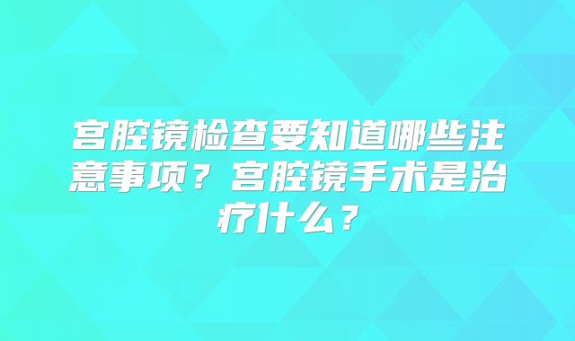 宫腔镜检查要知道哪些注意事项？宫腔镜手术是治疗什么？