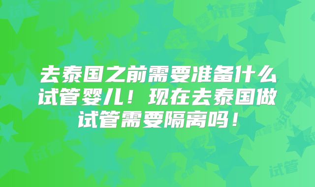 去泰国之前需要准备什么试管婴儿!现在去泰国做试管需要隔离吗!