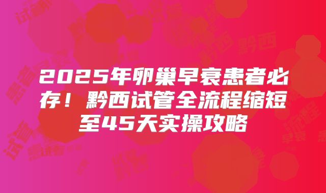 2025年卵巢早衰患者必存!黔西试管全流程缩短至45天实操攻略