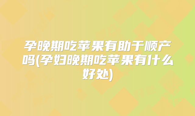 孕晚期吃苹果有助于顺产吗(孕妇晚期吃苹果有什么好处)